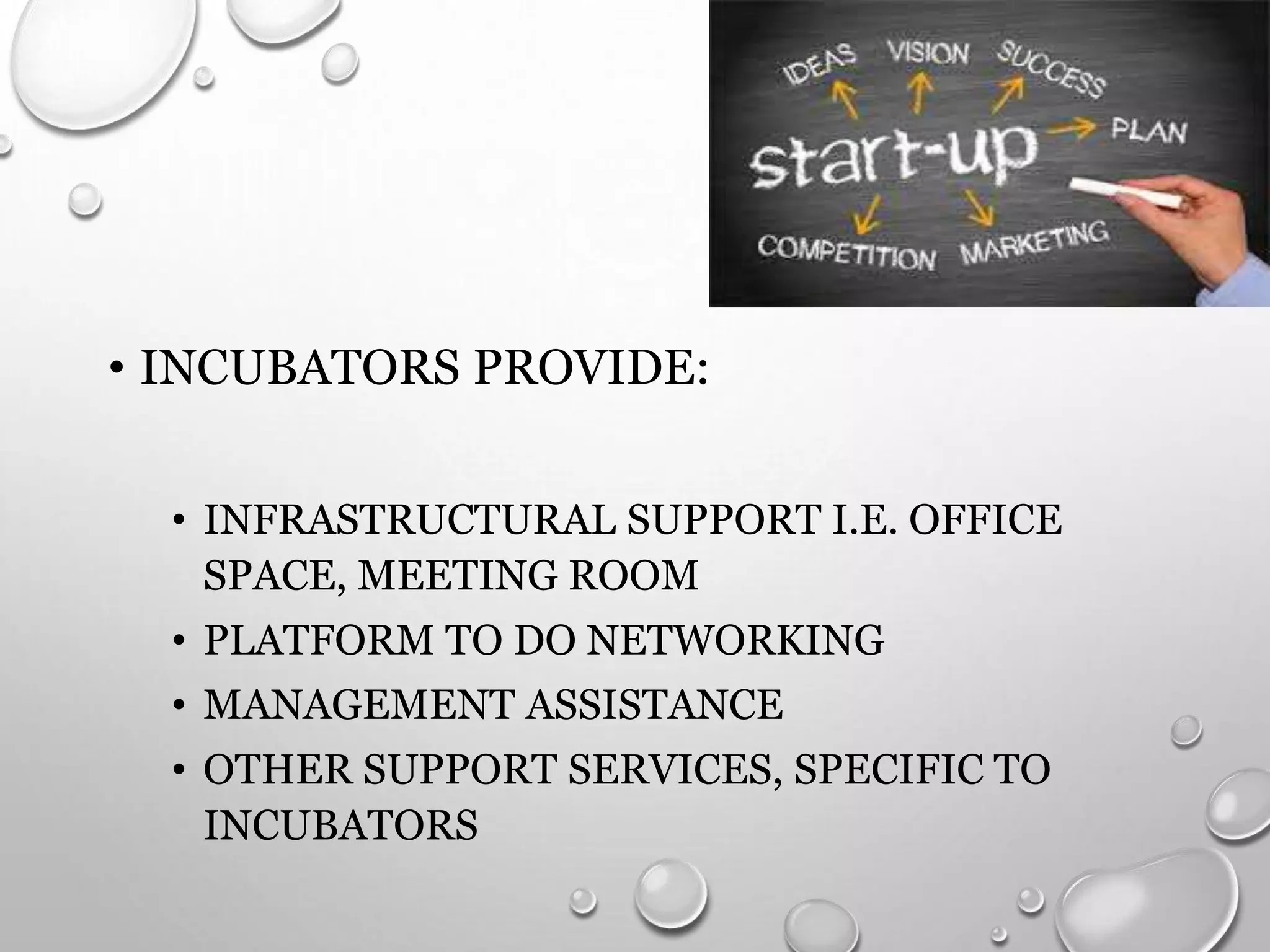 • INCUBATORS PROVIDE:
• INFRASTRUCTURAL SUPPORT I.E. OFFICE
SPACE, MEETING ROOM
• PLATFORM TO DO NETWORKING
• MANAGEMENT ASSISTANCE
• OTHER SUPPORT SERVICES, SPECIFIC TO
INCUBATORS
 