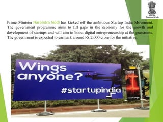 Prime Minister Narendra Modi has kicked off the ambitious Startup India Movement.
The government programme aims to fill gaps in the economy for the growth and
development of startups and will aim to boost digital entrepreneurship at the grassroots.
The government is expected to earmark around Rs 2,000 crore for the initiative.
 