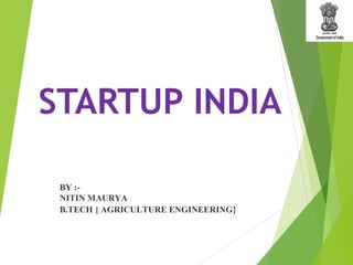 STARTUP INDIA
BY :-
NITIN MAURYA
B.TECH { AGRICULTURE ENGINEERING}
 