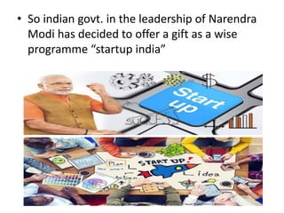 • So indian govt. in the leadership of Narendra
Modi has decided to offer a gift as a wise
programme “startup india”
 