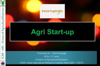 Agri Start-up
Presented by : Sahil Swangla
M.Sc. (1st year)
Division of Agricultural Extension
ICAR- Indian Agricultural Research Institute, New Delhi - 110012
 