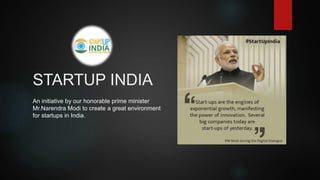 STARTUP INDIA
An initiative by our honorable prime minister
Mr.Narendra Modi to create a great environment
for startups in India.