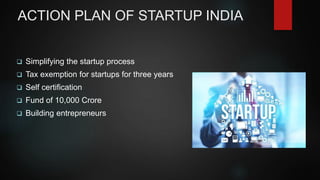 ACTION PLAN OF STARTUP INDIA
Simplifying the startup process
Tax exemption for startups for three years
Self certification
Fund of 10,000 Crore
Building entrepreneurs