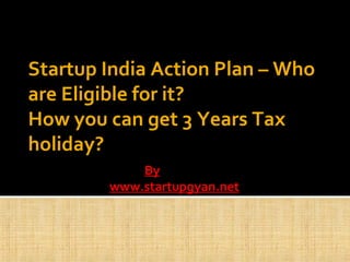 Startup India Action Plan – Who
are Eligible for it?
How you can get 3 Years Tax
holiday?
By
www.startupgyan.net
 