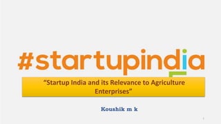 1
“Startup India and its Relevance to Agriculture
Enterprises”
Koushik m k
 