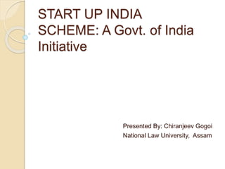 START UP INDIA
SCHEME: A Govt. of India
Initiative
Presented By: Chiranjeev Gogoi
National Law University, Assam
 