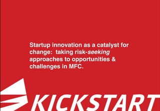 Startup innovation as a catalyst for
change: taking risk-seeking
approaches to opportunities &
challenges in MFC.
 