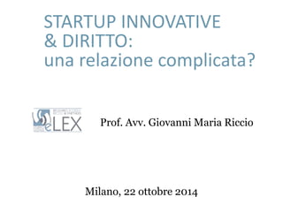 STARTUP INNOVATIVE 
& DIRITTO: 
una relazione complicata? 
Prof. Avv. Giovanni Maria Riccio 
Milano, 22 ottobre 2014 
 