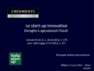 Le start-up innovative
Deroghe e agevolazioni fiscali
Articoli 25-32, D. L. 18.10.2012, n. 179
conv. dalla Legge 17.12.2012, n. 221
Milano, 5 marzo 2013 - Talent
Garden
Giuseppe Andrea Giannantonio
 