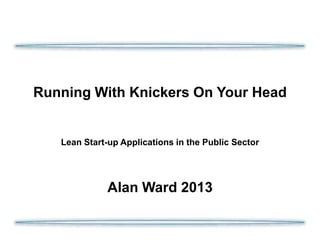 Running With Knickers On Your Head

Lean Start-up Applications in the Public Sector

Alan Ward 2013

 