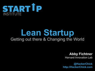 Lean Startup
Getting out there & Changing the World


                               Abby Fichtner
                            Harvard Innovation Lab

                                   @HackerChick
                          http://HackerChick.com
 