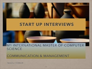 START UP INTERVIEWSSTART UP INTERVIEWS
NAZLI TEMURNAZLI TEMUR
M1 INTERNATIONAL MASTER OF COMPUTERM1 INTERNATIONAL MASTER OF COMPUTER
SCIENCESCIENCE
COMMUNICATION & MANAGEMENTCOMMUNICATION & MANAGEMENT
11
 