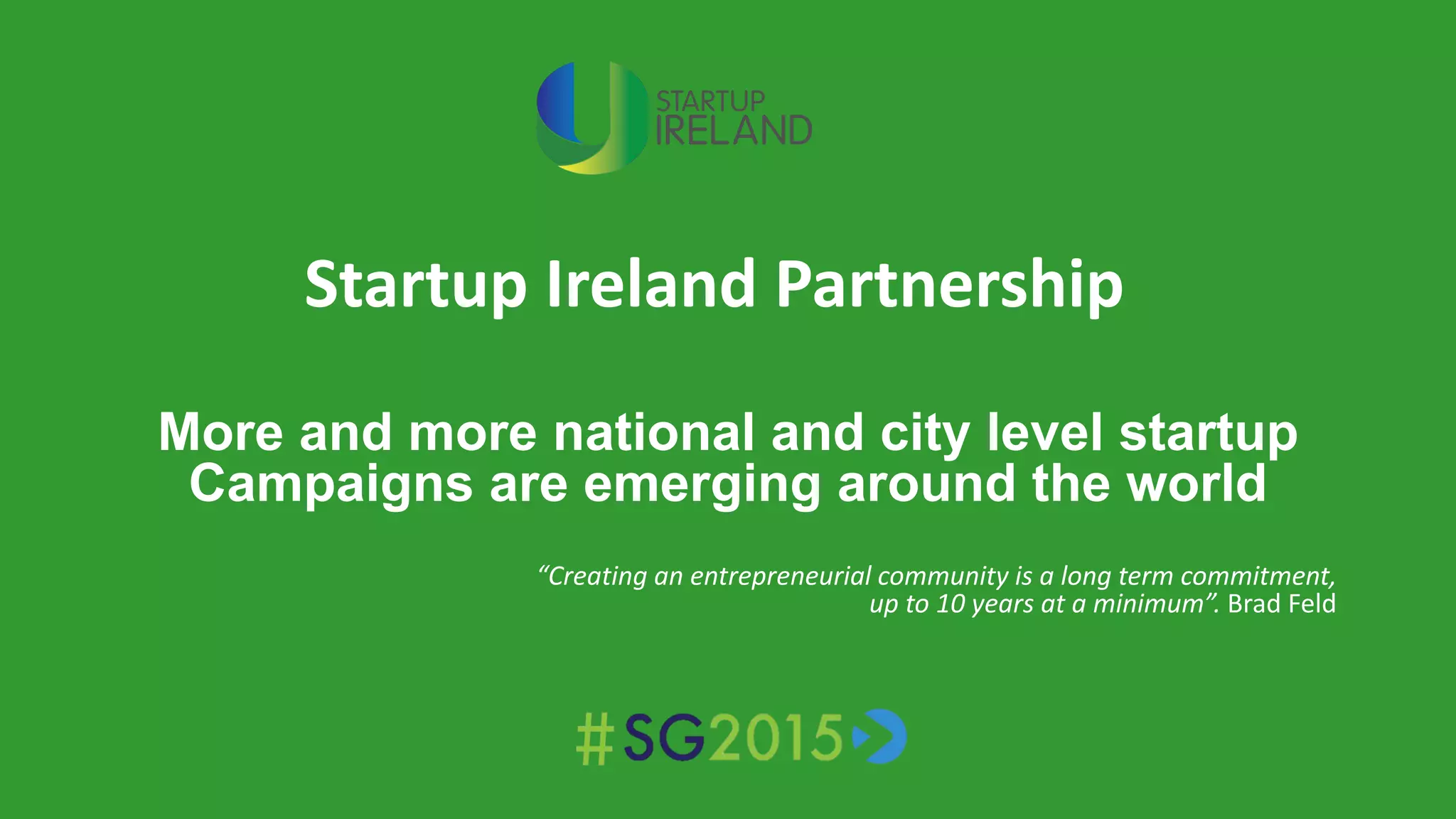 Startup Ireland Partnership
More and more national and city level startup
Campaigns are emerging around the world
“Creating an entrepreneurial community is a long term commitment,
up to 10 years at a minimum”. Brad Feld