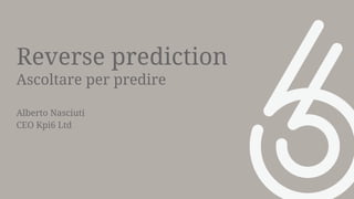 Reverse prediction
Ascoltare per predire
Alberto Nasciuti
CEO Kpi6 Ltd
 