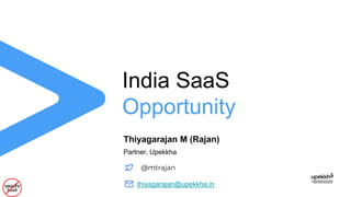 India SaaS
Opportunity
Thiyagarajan M (Rajan)
Partner, Upekkha
@mtrajan
thiyagarajan@upekkha.in
 