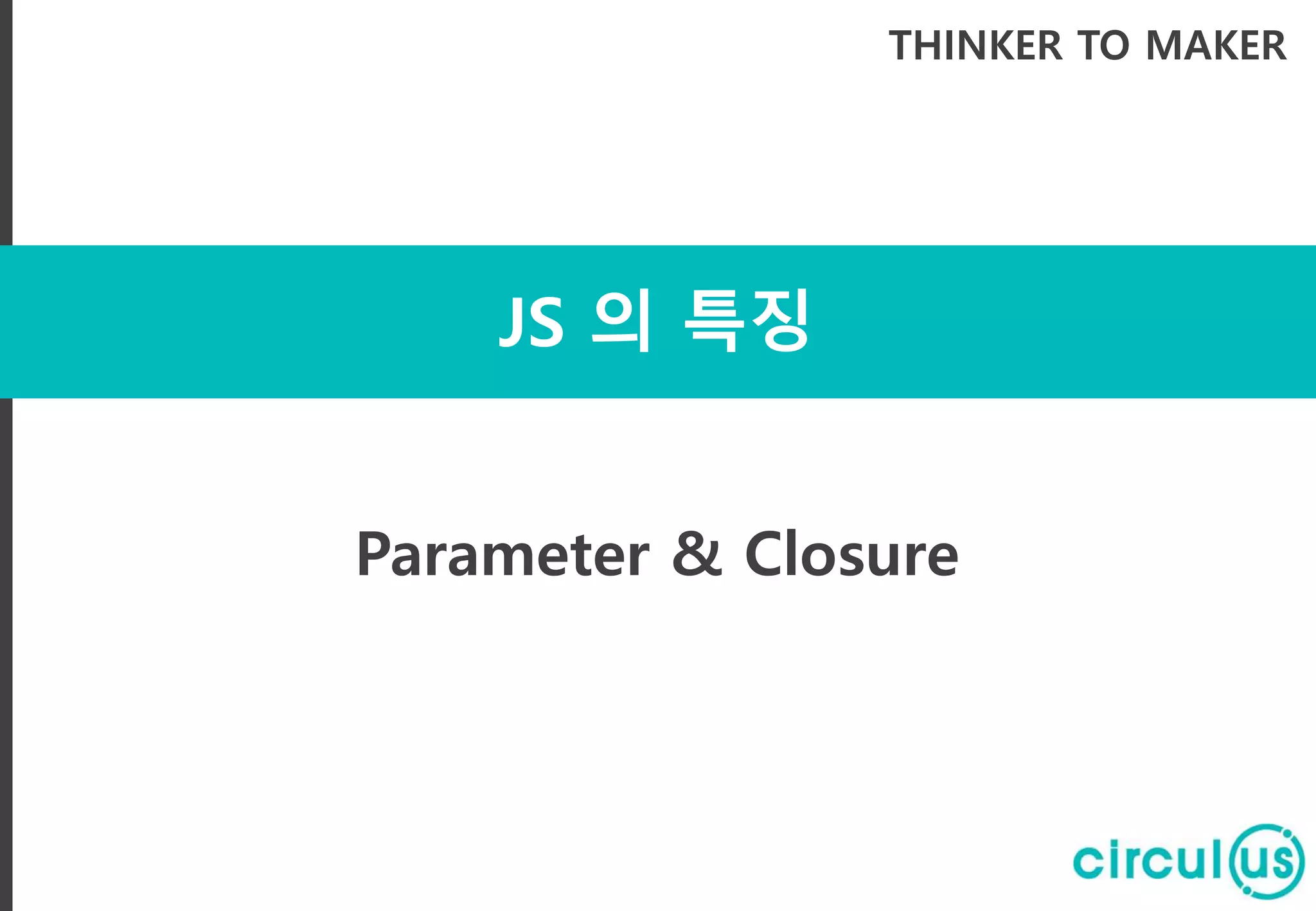 JS 의 특징 THINKER TO MAKER Parameter & Closure 