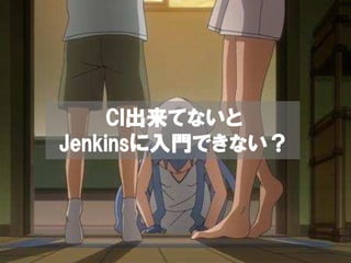 CI出来てないと
    CI出来てないと
       出来
Jenkinsに入門できない
          できない？
Jenkinsに入門できない？
 