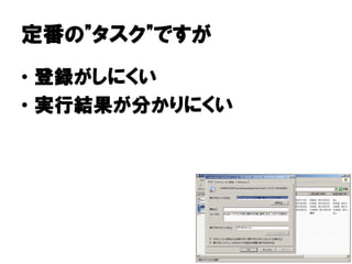 定番の タスク"
定番の"タスク"ですが
  登録がしにくい
• 登録がしにくい
• 実行結果が分かりにくい
  実行結果が
 