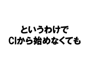 というわけで
CIから始めなくても
CIから始
  から
 