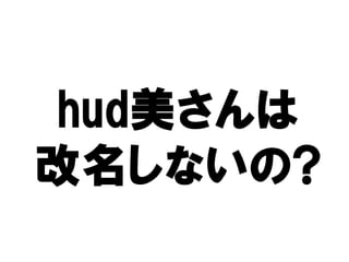hud美
hud美さんは
改名しないの
   しないの?
改名しないの?
 