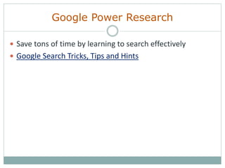 Google Power Research
 Save tons of time by learning to search effectively
 Google Search Tricks, Tips and Hints
 