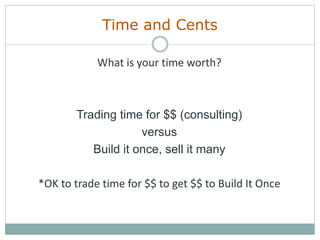 Time and Cents
What is your time worth?
Trading time for $$ (consulting)
versus
Build it once, sell it many
*OK to trade time for $$ to get $$ to Build It Once
 