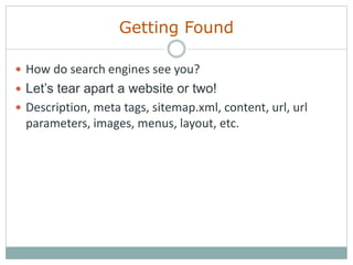 Getting Found
 How do search engines see you?
 Let’s tear apart a website or two!
 Description, meta tags, sitemap.xml, content, url, url
parameters, images, menus, layout, etc.
 