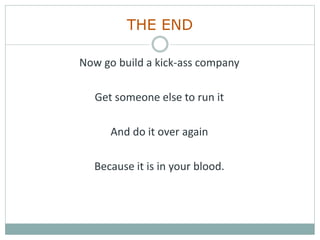 THE END
Now go build a kick-ass company
Get someone else to run it
And do it over again
Because it is in your blood.
 