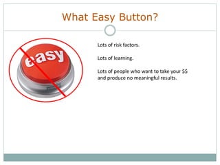 What Easy Button?
Lots of risk factors.
Lots of learning.
Lots of people who want to take your $$
and produce no meaningful results.
 