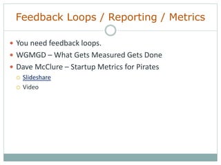Feedback Loops / Reporting / Metrics
 You need feedback loops.
 WGMGD – What Gets Measured Gets Done
 Dave McClure – Startup Metrics for Pirates
 Slideshare
 Video
 