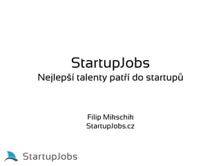 StartupJobs
Nejlepší talenty patří do startupů


           Filip Mikschik
           StartupJobs.cz
 