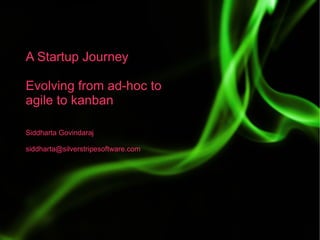 A Startup Journey

Evolving from ad-hoc to
agile to kanban

Siddharta Govindaraj

siddharta@silverstripesoftware.com
 