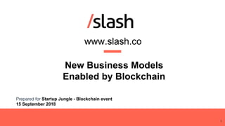 www.slash.co
Prepared for Startup Jungle - Blockchain event
15 September 2018
New Business Models
Enabled by Blockchain
1
 