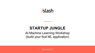 AI Machine Learning Workshop
(build your first ML application)
December 6th 2017
STARTUP JUNGLE
 