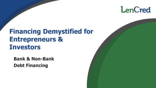 Financing Demystified for
Entrepreneurs &
Investors
Bank & Non-Bank
Debt Financing
 