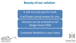 Beauty of our solution
Smart Phones Smart Cars
It will not only pay for itself,
it will keep saving money for you.
Solution can be evolved to full
fledge Smart ATM
Complete flexibility in your hand
 