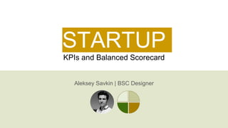 STARTUP
KPIs and Balanced Scorecard
Aleksey Savkin | BSC Designer
 