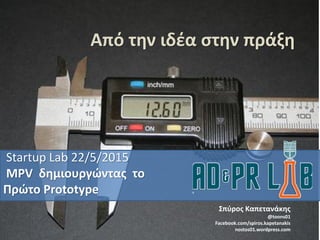 Από την ιδέα στην πράξη
Startup Lab 22/5/2015
MPV δημιουργώντας το
Πρώτο Prototype
Σπύρος Καπετανάκης
@toons01
Facebook.com/spiros.kapetanakis
nostos01.wordpress.com
 