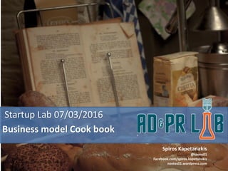 Startup Lab 07/03/2016
Business model Cook book
Spiros Kapetanakis
@toons01
Facebook.com/spiros.kapetanakis
nostos01.wordpress.comhttp://www.flickr.com/photos/29428149@N08/4108602427
 