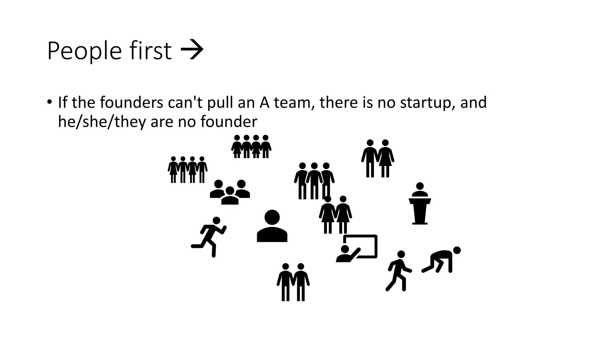 People first 
• If the founders can't pull an A team, there is no startup, and
he/she/they are no founder
 