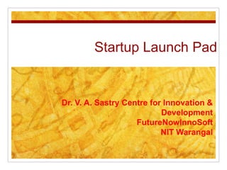 Startup Launch PadDr. V. A. Sastry Centre for Innovation & DevelopmentFutureNowInnoSoftNIT Warangal