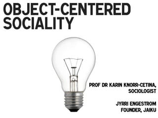 Object-Centered
Sociality
!

Prof Dr Karin Knorr-Cetina,
Sociologist
Jyrri Engestrom
Founder, Jaiku!

 