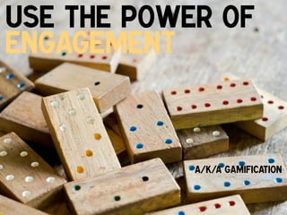 Use the Power of
Engagement
!

a/k/a Gamification!

 