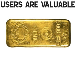 Users are valuable
!

 