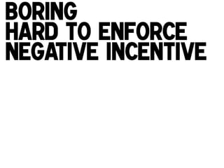 Boring
Hard to enforce
negative incentive
!

 