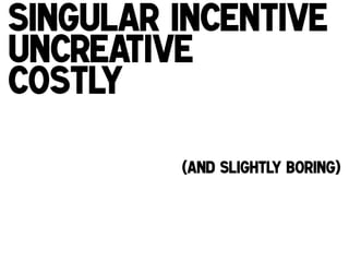 Singular incentive
uncreative
Costly
(and slightly boring)!

 