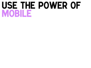 Use the power of
Mobile
!

 