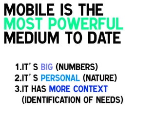 Mobile is the
most powerful
medium to date
1. It’s big (numbers)
2. It’s personal (nature)
3. It has more context
(Identification of needs)!

 