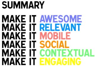 Summary
Make it awesome
Make it relevant
Make it Mobile
Make it Social
Make it contextual
Make it Engaging
!

!

 