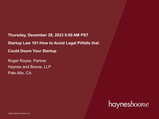 © 2020 Haynes and Boone, LLP
© 2020 Haynes and Boone, LLP
Thursday, December 28, 2023 9:00 AM PST
Startup Law 101:How to Avoid Legal Pitfalls that
Could Doom Your Startup
Roger Royse, Partner
Haynes and Boone, LLP
Palo Alto, CA
 